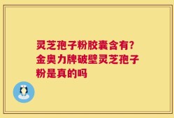 灵芝孢子粉胶囊含有？金奥力牌破壁灵芝孢子粉是真的吗