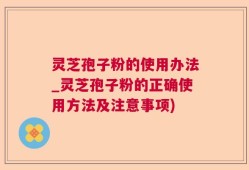 灵芝孢子粉的使用办法_灵芝孢子粉的正确使用方法及注意事项)