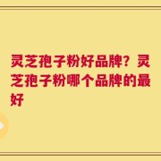 灵芝孢子粉好品牌？灵芝孢子粉哪个品牌的最好