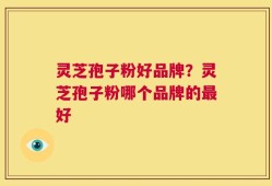 灵芝孢子粉好品牌？灵芝孢子粉哪个品牌的最好