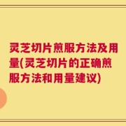 灵芝切片煎服方法及用量(灵芝切片的正确煎服方法和用量建议)