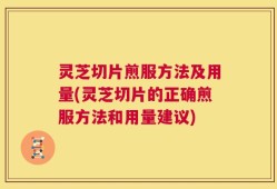 灵芝切片煎服方法及用量(灵芝切片的正确煎服方法和用量建议)