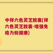 中祥六色灵芝胶囊(祥六色灵芝胶囊-增强免疫力和健康)