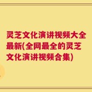 灵芝文化演讲视频大全最新(全网最全的灵芝文化演讲视频合集)