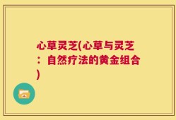 心草灵芝(心草与灵芝：自然疗法的黄金组合)