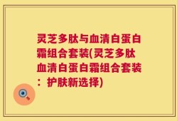 灵芝多肽与血清白蛋白霜组合套装(灵芝多肽血清白蛋白霜组合套装：护肤新选择)