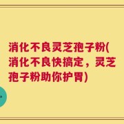 消化不良灵芝孢子粉(消化不良快搞定，灵芝孢子粉助你护胃)