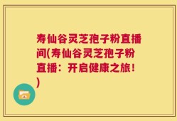 寿仙谷灵芝孢子粉直播间(寿仙谷灵芝孢子粉直播：开启健康之旅！)