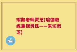 瑜伽老师灵芝(瑜伽教练重视灵性——采访灵芝)