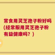 常食用灵芝孢子粉好吗(经常服用灵芝孢子粉有益健康吗？)