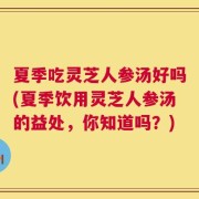 夏季吃灵芝人参汤好吗(夏季饮用灵芝人参汤的益处，你知道吗？)