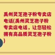 禹州灵芝孢子粉专卖店电话(禹州灵芝孢子粉专卖店电话，让您轻松拥有高品质灵芝孢子粉)