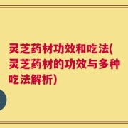 灵芝药材功效和吃法(灵芝药材的功效与多种吃法解析)