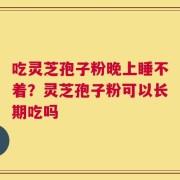 吃灵芝孢子粉晚上睡不着？灵芝孢子粉可以长期吃吗