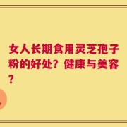 女人长期食用灵芝孢子粉的好处？健康与美容？