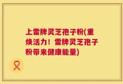 上雷牌灵芝孢子粉(重焕活力！雷牌灵芝孢子粉带来健康能量)