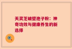 天灵芝破壁孢子粉：神奇功效与健康养生的新选择