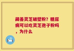 藏善灵芝破壁粉？糖尿病可以吃灵芝孢子粉吗，为什么
