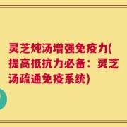 灵芝炖汤增强免疫力(提高抵抗力必备：灵芝汤疏通免疫系统)