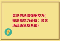 灵芝炖汤增强免疫力(提高抵抗力必备：灵芝汤疏通免疫系统)