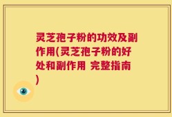 灵芝孢子粉的功效及副作用(灵芝孢子粉的好处和副作用 完整指南)