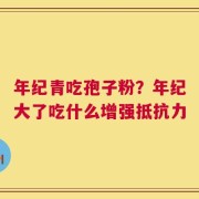 年纪青吃孢子粉？年纪大了吃什么增强抵抗力