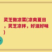 灵芝做凉菜(凉爽夏日，灵芝凉拌，好滋好味)