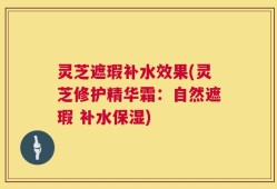 灵芝遮瑕补水效果(灵芝修护精华霜：自然遮瑕 补水保湿)