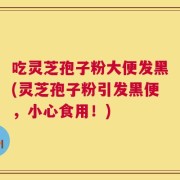 吃灵芝孢子粉大便发黑(灵芝孢子粉引发黑便，小心食用！)