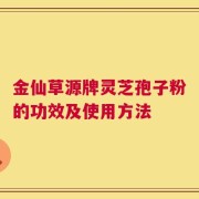 金仙草源牌灵芝孢子粉的功效及使用方法