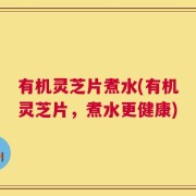 有机灵芝片煮水(有机灵芝片，煮水更健康)