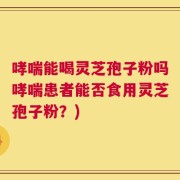 哮喘能喝灵芝孢子粉吗哮喘患者能否食用灵芝孢子粉？)