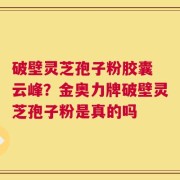 破壁灵芝孢子粉胶囊 云峰？金奥力牌破壁灵芝孢子粉是真的吗