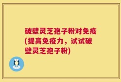 破壁灵芝孢子粉对免疫(提高免疫力，试试破壁灵芝孢子粉)