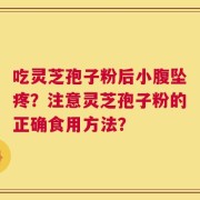 吃灵芝孢子粉后小腹坠疼？注意灵芝孢子粉的正确食用方法？