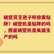 破壁灵芝孢子粉胶囊贴牌？破壁机是贴牌的吗，西屋破壁机是美国生产的吗