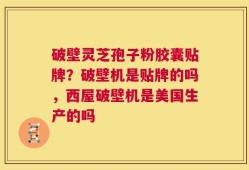 破壁灵芝孢子粉胶囊贴牌？破壁机是贴牌的吗，西屋破壁机是美国生产的吗