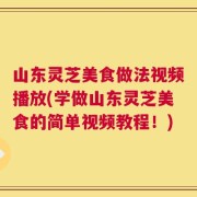 山东灵芝美食做法视频播放(学做山东灵芝美食的简单视频教程！)