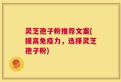 灵芝孢子粉推荐文案(提高免疫力，选择灵芝孢子粉)