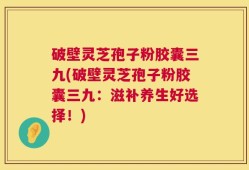 破壁灵芝孢子粉胶囊三九(破壁灵芝孢子粉胶囊三九：滋补养生好选择！)