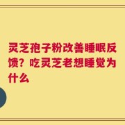 灵芝孢子粉改善睡眠反馈？吃灵芝老想睡觉为什么