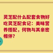 灵芝配什么配套食物好吃灵芝配食记：美味营养搭配，何物与其亲密相伴？