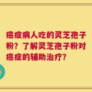 癌症病人吃的灵芝孢子粉？了解灵芝孢子粉对癌症的辅助治疗？