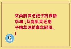 艾尚肌灵芝孢子抗衰精华油 (艾尚肌灵芝孢子精华油抗衰年轻肌。)