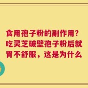 食用孢子粉的副作用？吃灵芝破壁孢子粉后就胃不舒服，这是为什么