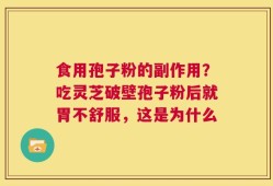 食用孢子粉的副作用？吃灵芝破壁孢子粉后就胃不舒服，这是为什么