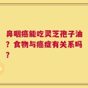 鼻咽癌能吃灵芝孢子油？食物与癌症有关系吗？