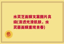 水灵芝面膜文案图片高级(清透光滑肌肤，水灵菌面膜重现青春)