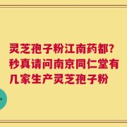 灵芝孢子粉江南药都？秒真请问南京同仁堂有几家生产灵芝孢子粉
