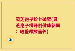 灵芝孢子粉乍破壁(灵芝孢子粉开创健康新局：破壁释放营养)